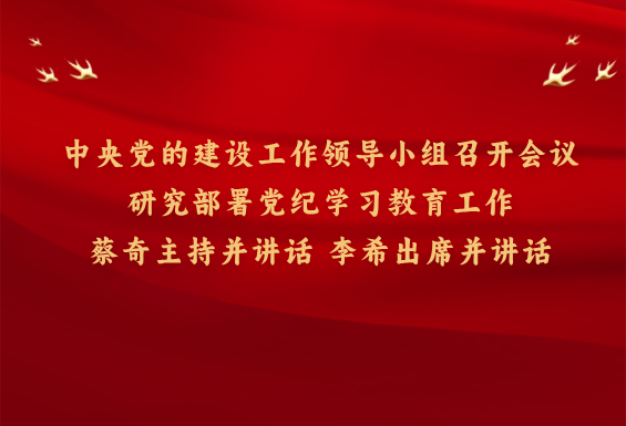 中央黨的建設(shè)工作領(lǐng)導(dǎo)小組召開會(huì)議 研究部署黨紀(jì)學(xué)習(xí)教育工作 蔡奇主持并講話 李希出席并講話